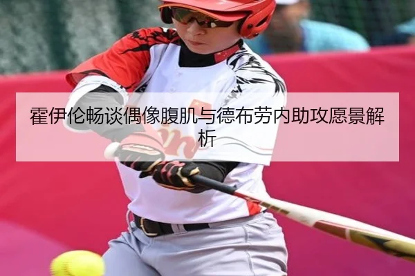 霍伊伦畅谈偶像腹肌与德布劳内助攻愿景解析（MKSports）